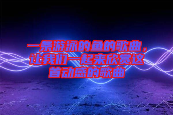 一條游泳的魚的歌曲，讓我們一起來欣賞這首動(dòng)感的歌曲
