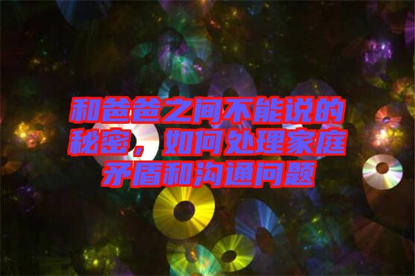 和爸爸之間不能說的秘密，如何處理家庭矛盾和溝通問題