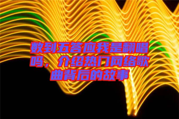 數(shù)到五答應(yīng)我是翻唱嗎，介紹熱門網(wǎng)絡(luò)歌曲背后的故事