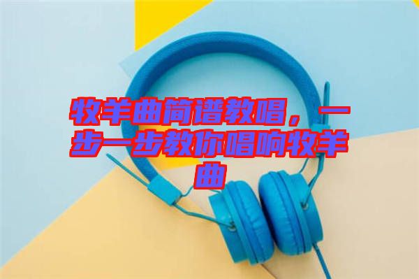 牧羊曲簡譜教唱，一步一步教你唱響牧羊曲