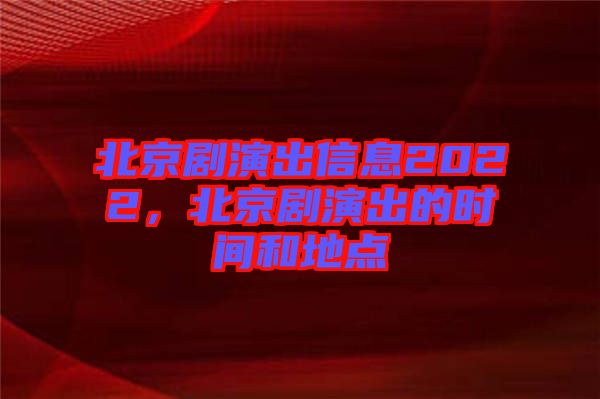 北京劇演出信息2022，北京劇演出的時間和地點(diǎn)
