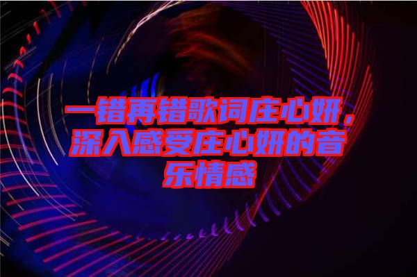 一錯(cuò)再錯(cuò)歌詞莊心妍，深入感受莊心妍的音樂(lè)情感