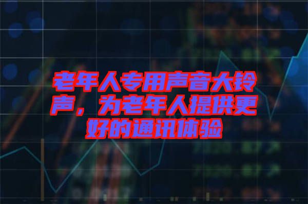 老年人專用聲音大鈴聲，為老年人提供更好的通訊體驗