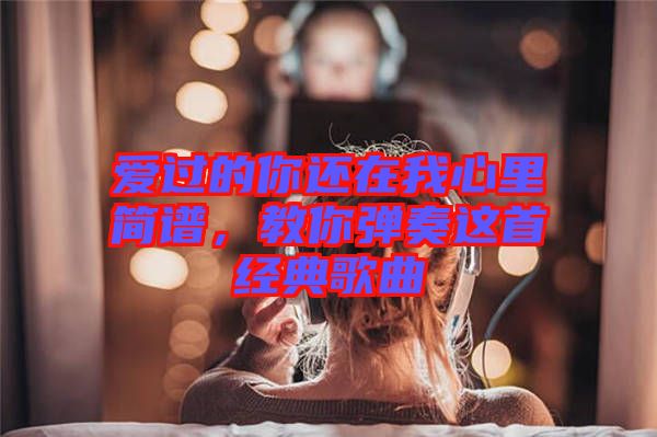 愛過的你還在我心里簡譜，教你彈奏這首經(jīng)典歌曲