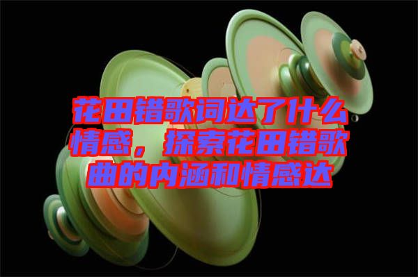 花田錯(cuò)歌詞達(dá)了什么情感，探索花田錯(cuò)歌曲的內(nèi)涵和情感達(dá)