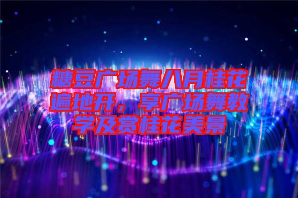 糖豆廣場舞八月桂花遍地開，享廣場舞教學及賞桂花美景