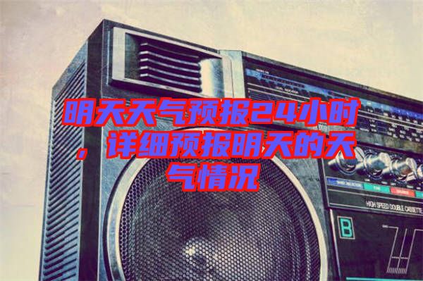 明天天氣預(yù)報24小時，詳細(xì)預(yù)報明天的天氣情況