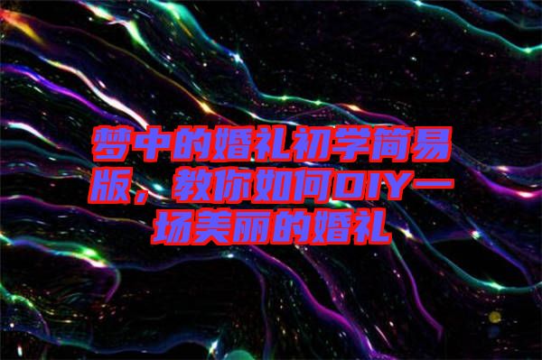 夢中的婚禮初學(xué)簡易版，教你如何DIY一場美麗的婚禮