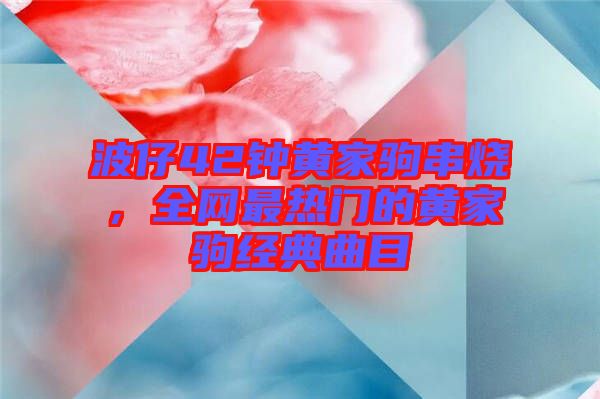 波仔42鐘黃家駒串燒，全網(wǎng)最熱門的黃家駒經(jīng)典曲目