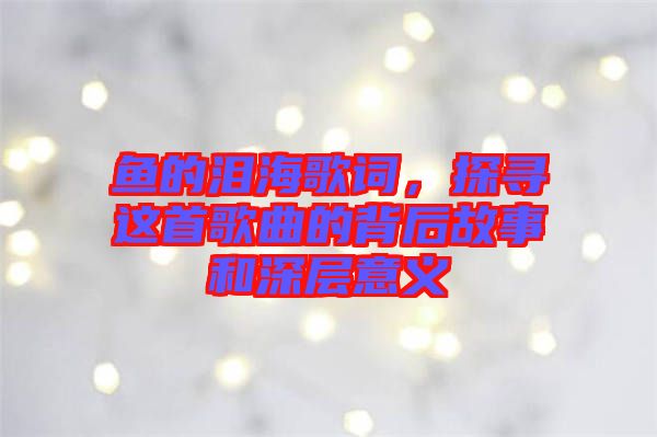 魚的淚海歌詞，探尋這首歌曲的背后故事和深層意義