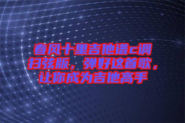 春風(fēng)十里吉他譜c調(diào)掃弦版，彈好這首歌，讓你成為吉他高手