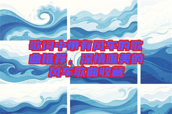 歌詞中帶有風(fēng)車的歌曲推薦，深情唯美的風(fēng)車歌曲收藏