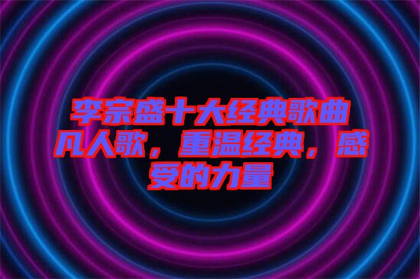 李宗盛十大經(jīng)典歌曲凡人歌，重溫經(jīng)典，感受的力量