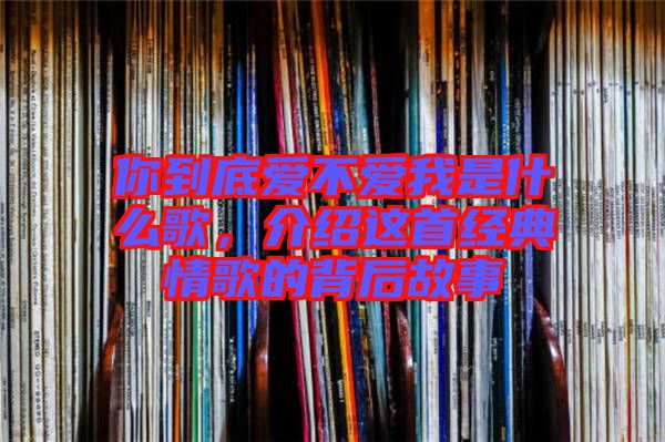 你到底愛不愛我是什么歌，介紹這首經(jīng)典情歌的背后故事