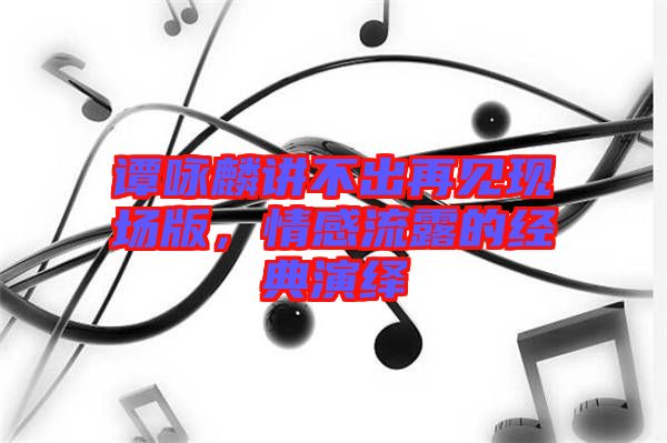 譚詠麟講不出再見現(xiàn)場版，情感流露的經(jīng)典演繹