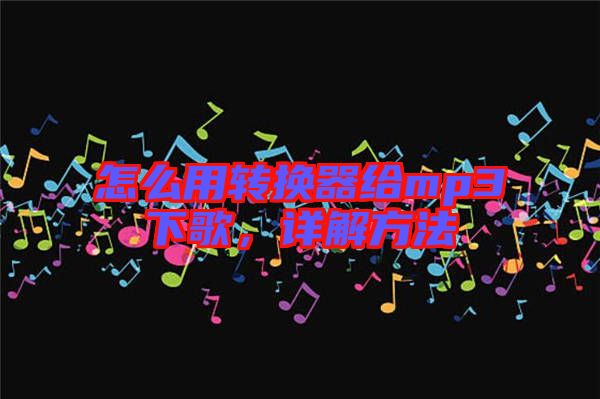 怎么用轉(zhuǎn)換器給mp3下歌，詳解方法