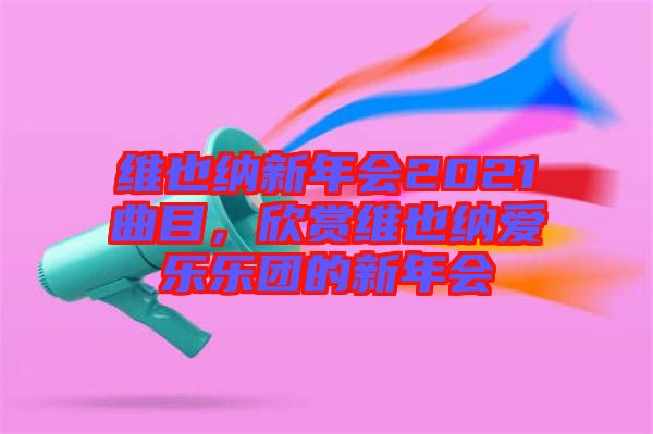 維也納新年會2021曲目，欣賞維也納愛樂樂團的新年會