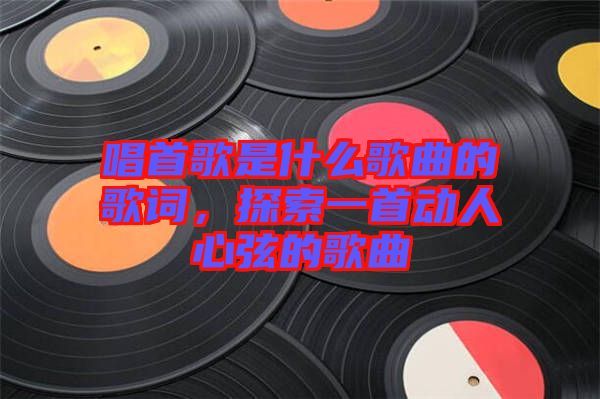 唱首歌是什么歌曲的歌詞，探索一首動人心弦的歌曲