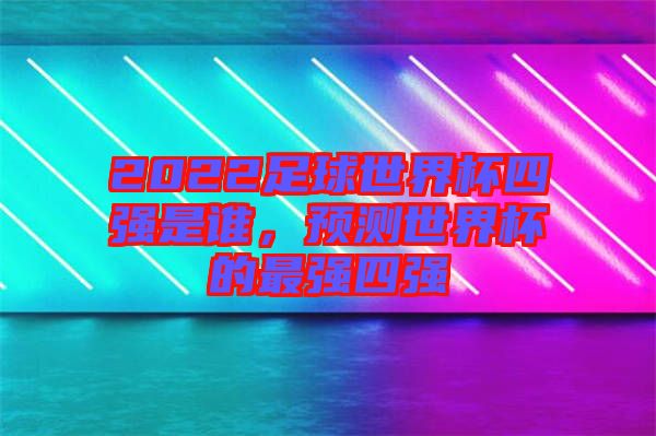 2022足球世界杯四強是誰，預(yù)測世界杯的最強四強