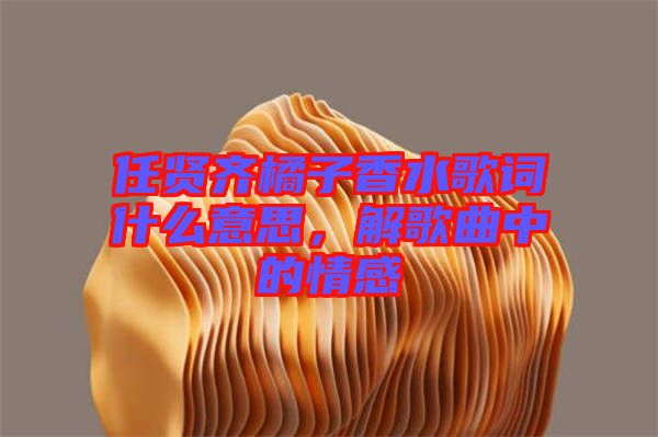 任賢齊橘子香水歌詞什么意思，解歌曲中的情感