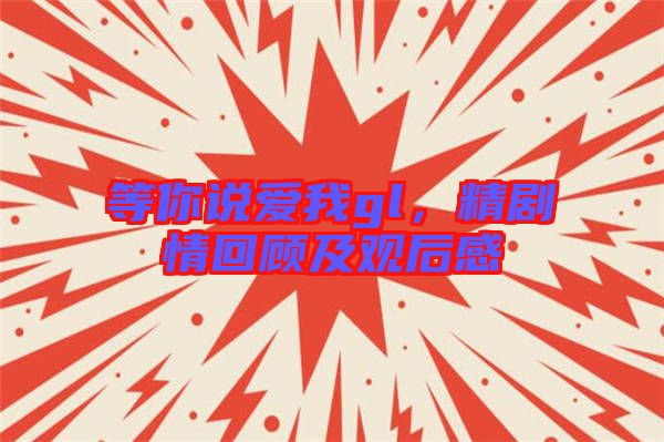等你說(shuō)愛(ài)我gl，精劇情回顧及觀后感