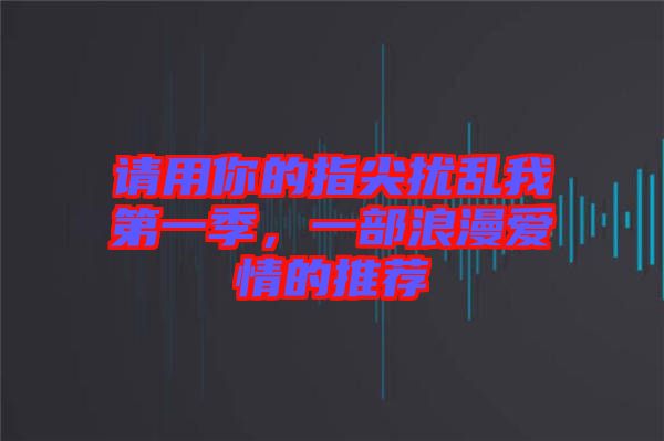 請(qǐng)用你的指尖擾亂我第一季，一部浪漫愛情的推薦