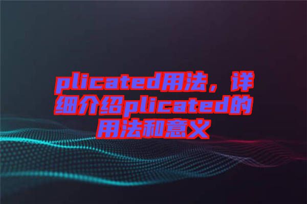 plicated用法，詳細(xì)介紹plicated的用法和意義