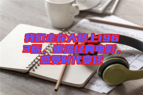 我們走在大路上1963版，重溫經典電影，感受時代變遷