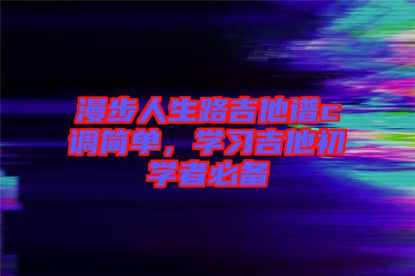 漫步人生路吉他譜c調(diào)簡(jiǎn)單，學(xué)習(xí)吉他初學(xué)者必備