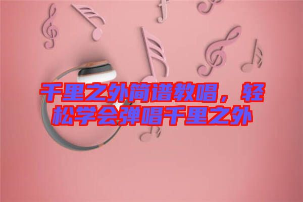 千里之外簡(jiǎn)譜教唱，輕松學(xué)會(huì)彈唱千里之外