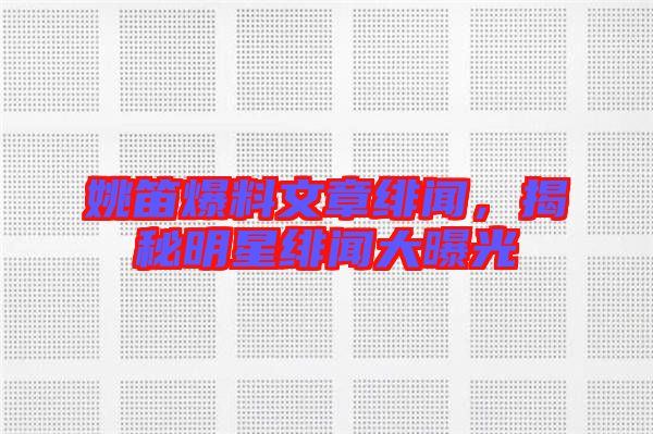 姚笛爆料文章緋聞，揭秘明星緋聞大曝光