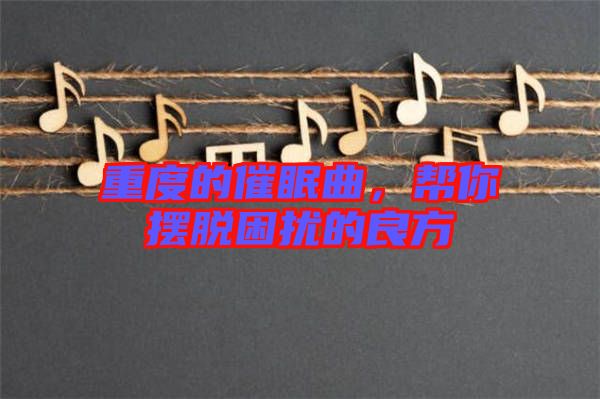 重度的催眠曲，幫你擺脫困擾的良方
