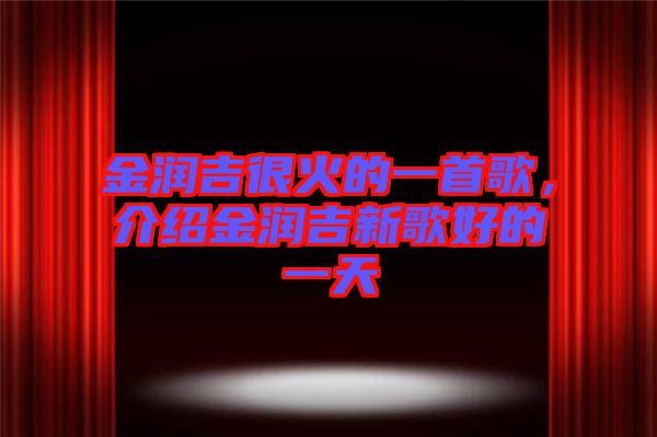 金潤吉很火的一首歌，介紹金潤吉新歌好的一天