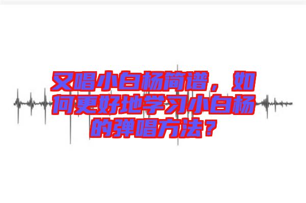 又唱小白楊簡(jiǎn)譜，如何更好地學(xué)習(xí)小白楊的彈唱方法？