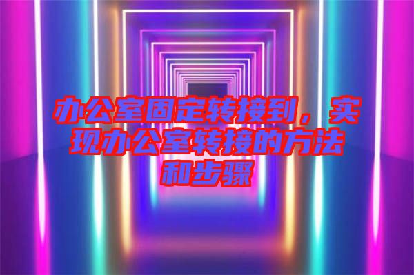 辦公室固定轉(zhuǎn)接到，實(shí)現(xiàn)辦公室轉(zhuǎn)接的方法和步驟