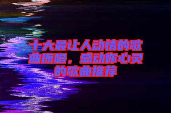 十大最讓人動情的歌曲原唱，感動你心靈的歌曲推薦