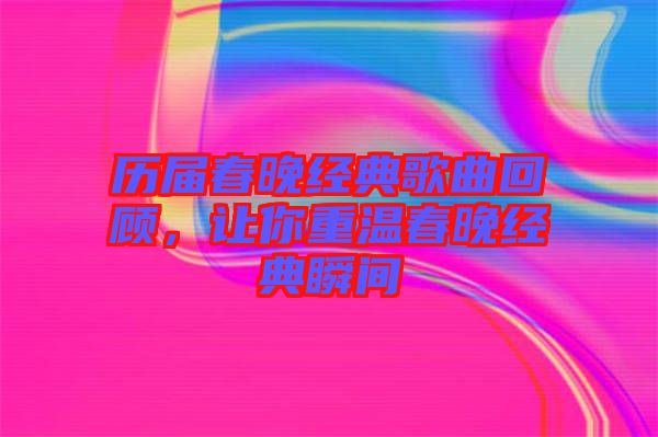 歷屆春晚經典歌曲回顧，讓你重溫春晚經典瞬間