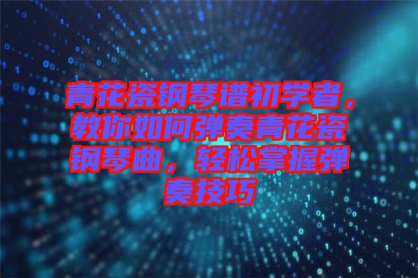 青花瓷鋼琴譜初學(xué)者，教你如何彈奏青花瓷鋼琴曲，輕松掌握彈奏技巧