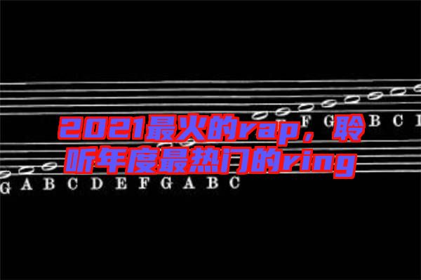 2021最火的rap，聆聽年度最熱門的ring