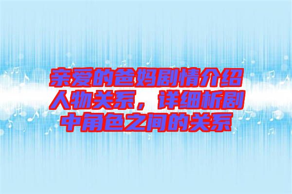 親愛的爸媽劇情介紹人物關(guān)系，詳細(xì)析劇中角色之間的關(guān)系