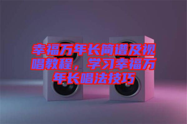 幸福萬年長簡譜及視唱教程，學(xué)習(xí)幸福萬年長唱法技巧