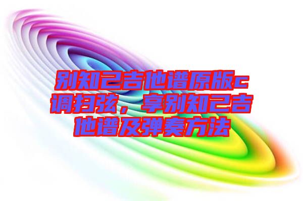 別知己吉他譜原版c調(diào)掃弦，享別知己吉他譜及彈奏方法