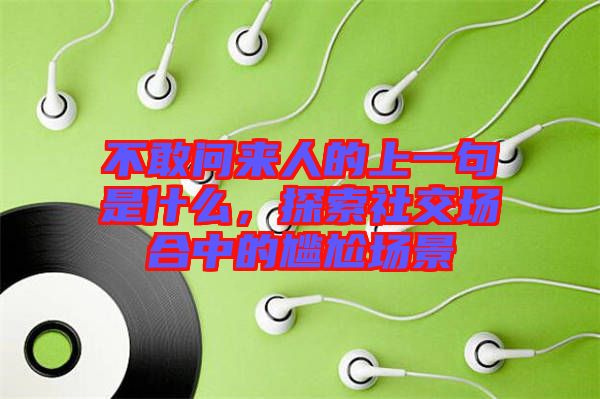 不敢問來人的上一句是什么，探索社交場合中的尷尬場景
