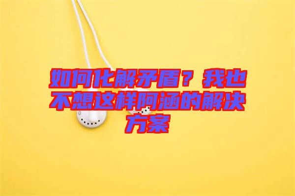如何化解矛盾？我也不想這樣阿涵的解決方案
