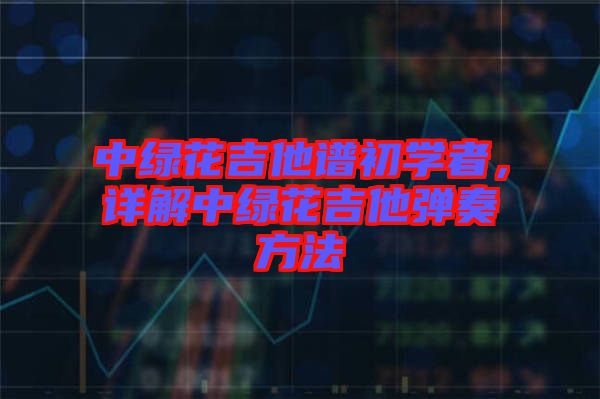中綠花吉他譜初學(xué)者，詳解中綠花吉他彈奏方法