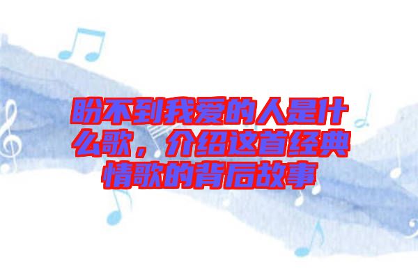 盼不到我愛的人是什么歌，介紹這首經典情歌的背后故事