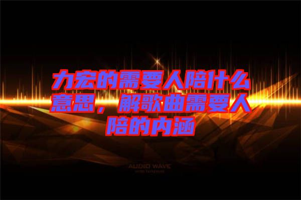 力宏的需要人陪什么意思，解歌曲需要人陪的內(nèi)涵