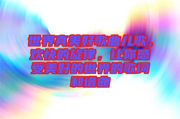 世界真美好歌曲兒歌，歡快的旋律，讓你感受美好的世界的歌詞和譜曲