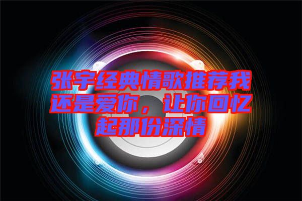 張宇經(jīng)典情歌推薦我還是愛你，讓你回憶起那份深情