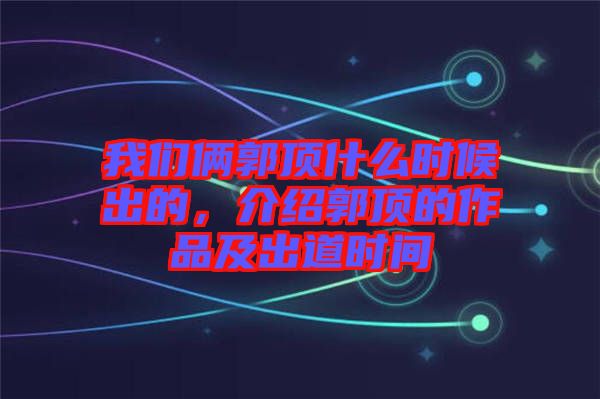 我們倆郭頂什么時(shí)候出的，介紹郭頂?shù)淖髌芳俺龅罆r(shí)間